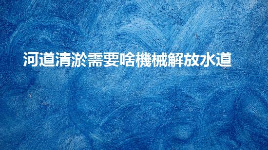 河道清淤需要啥機械解放水道，提升城市生態(tài)美！